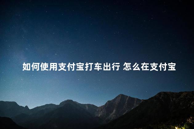 如何使用支付宝打车出行 怎么在支付宝上面打车